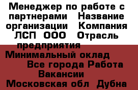 Менеджер по работе с партнерами › Название организации ­ Компания ЛСП, ООО › Отрасль предприятия ­ Event › Минимальный оклад ­ 90 000 - Все города Работа » Вакансии   . Московская обл.,Дубна г.